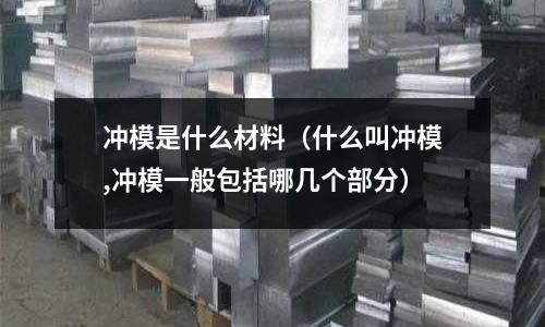 沖模是什么材料（什么叫沖模,沖模一般包括哪幾個部分）