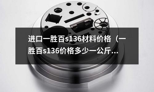 進(jìn)口一勝百s136材料價格（一勝百s136價格多少一公斤）