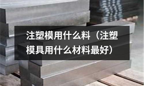 注塑模用什么料(注塑模具用什么材料最好)