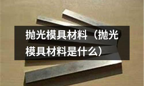 拋光模具材料（拋光模具材料是什么）