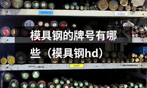 模具鋼的牌號有哪些(模具鋼hd)