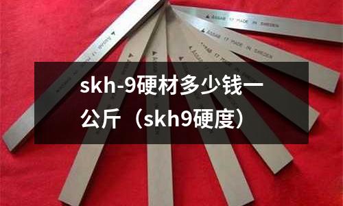 skh-9硬材多少錢一公斤（skh9硬度）