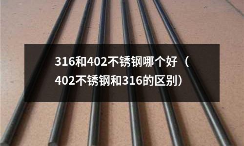 316和402不銹鋼哪個好（402不銹鋼和316的區別）