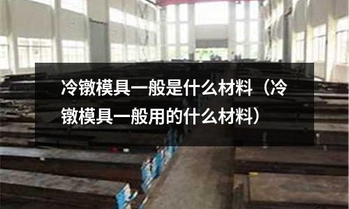 冷鐓模具一般是什么材料(冷鐓模具一般用的什么材料)