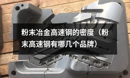 粉末冶金高速鋼的密度（粉末高速鋼有哪幾個(gè)品牌）