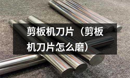 剪板機(jī)刀片（剪板機(jī)刀片怎么磨）