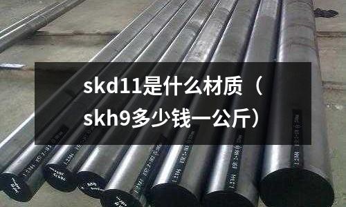 skd11是什么材質(skh9多少錢一公斤)