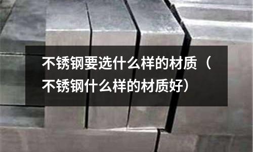 不銹鋼要選什么樣的材質(不銹鋼什么樣的材質好)