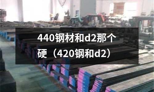 440鋼材和d2那個硬（420鋼和d2）