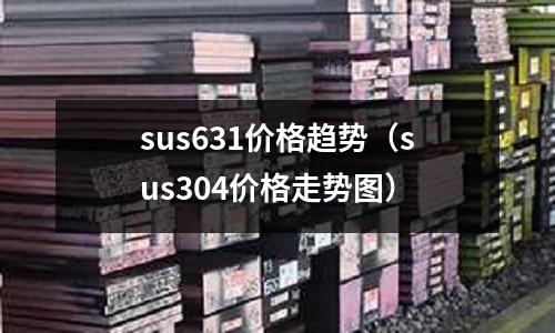 sus631價格趨勢（sus304價格走勢圖）