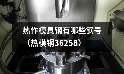 熱作模具鋼有哪些鋼號（熱模鋼36258）