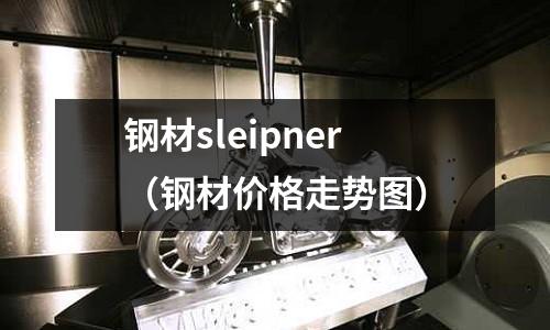 鋼材sleipner（鋼材價格走勢圖）