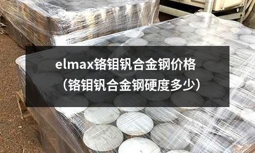elmax鉻鉬釩合金鋼價格（鉻鉬釩合金鋼硬度多少）