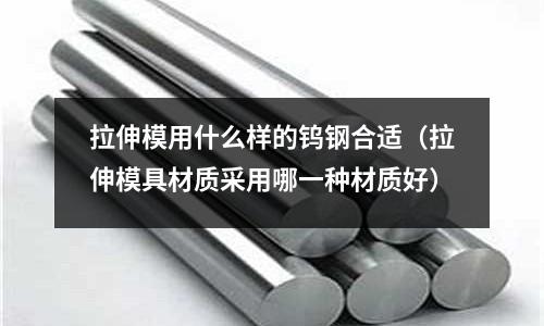 拉伸模用什么樣的鎢鋼合適（拉伸模具材質采用哪一種材質好）