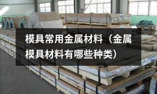 模具常用金屬材料（金屬模具材料有哪些種類）