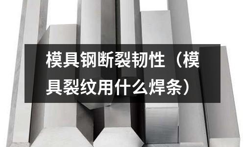 模具鋼斷裂韌性(模具裂紋用什么焊條)