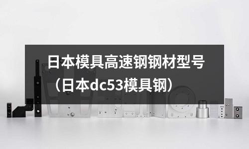 日本模具高速鋼鋼材型號(日本dc53模具鋼)