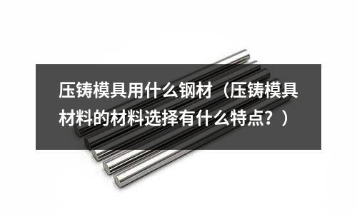 壓鑄模具用什么鋼材（壓鑄模具材料的材料選擇有什么特點？）