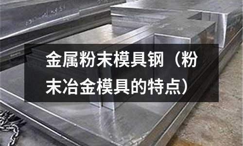 金屬粉末模具鋼（粉末冶金模具的特點(diǎn)）