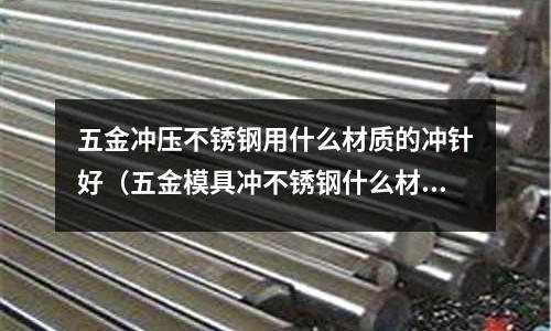 五金沖壓不銹鋼用什么材質的沖針好（五金模具沖不銹鋼什么材料好）