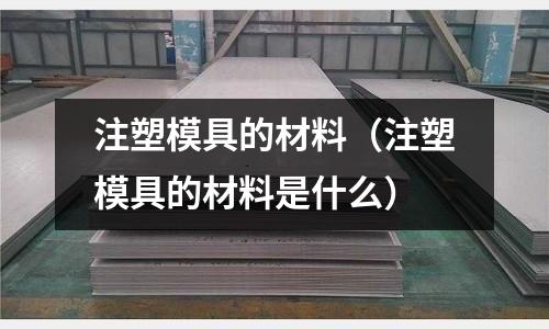 注塑模具的材料（注塑模具的材料是什么）