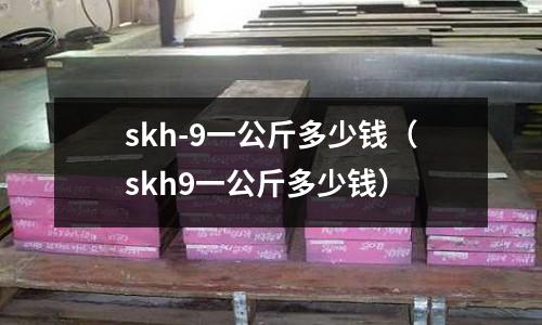 skh-9一公斤多少錢（skh9一公斤多少錢）