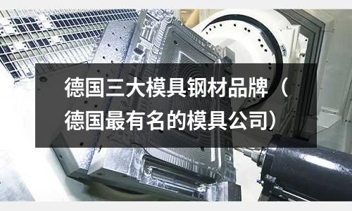 德國三大模具鋼材品牌（德國最有名的模具公司）