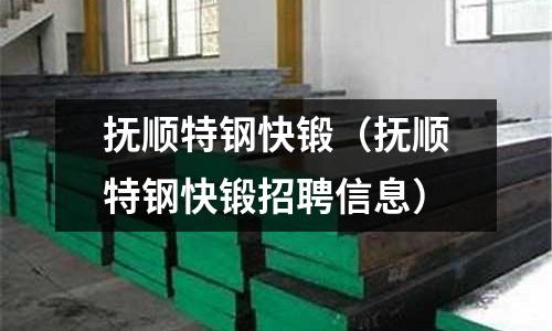 撫順特鋼快鍛（撫順特鋼快鍛招聘信息）
