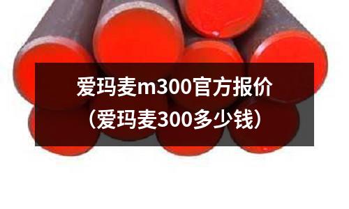 愛瑪麥m300官方報價（愛瑪麥300多少錢）