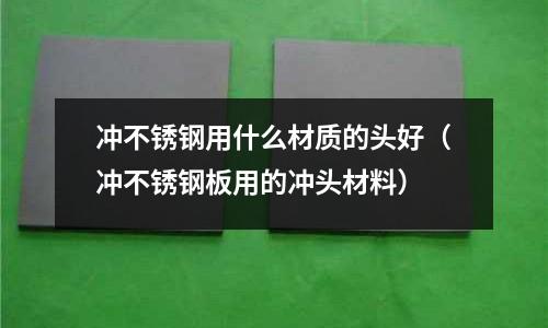 沖不銹鋼用什么材質的頭好（沖不銹鋼板用的沖頭材料）