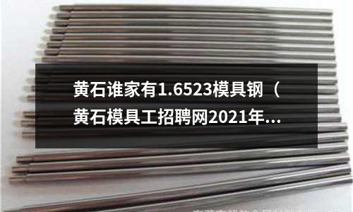黃石誰家有1.6523模具鋼（黃石模具工招聘網(wǎng)2021年黃石模具工招聘信息）