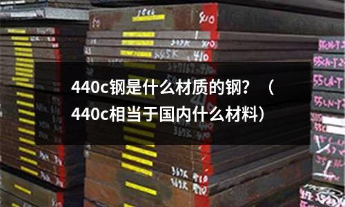 440c鋼是什么材質的鋼?(440c相當于國內什么材料)