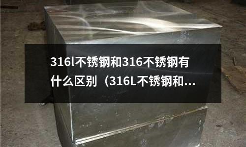 316l不銹鋼和316不銹鋼有什么區(qū)別(316L不銹鋼和316不銹鋼有什么區(qū)別?)