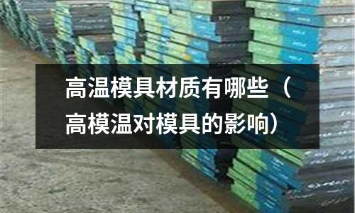高溫模具材質有哪些(高模溫對模具的影響)