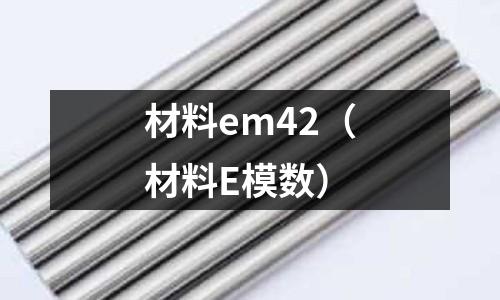 材料em42(材料E模數)
