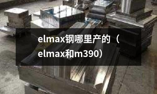 elmax鋼哪里產(chǎn)的（elmax和m390）