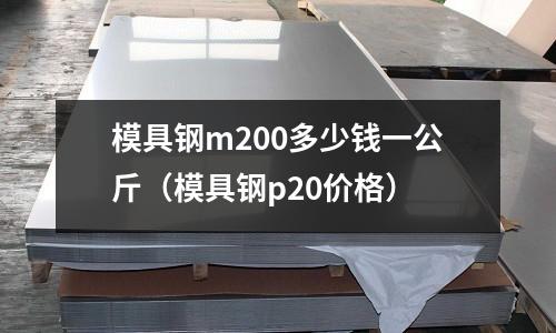 模具鋼m200多少錢一公斤（模具鋼p20價格）