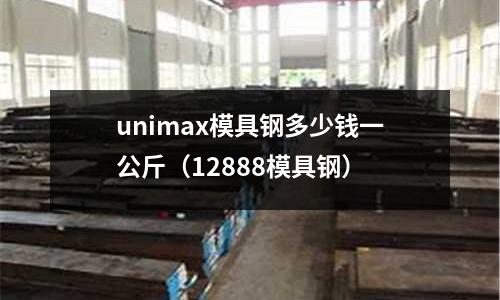 unimax模具鋼多少錢一公斤（12888模具鋼）