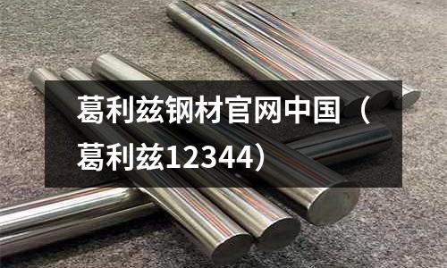 葛利茲鋼材官網中國（葛利茲12344）
