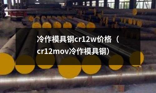 冷作模具鋼cr12w價(jià)格(cr12mov冷作模具鋼)