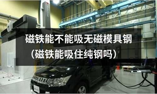 磁鐵能不能吸無磁模具鋼（磁鐵能吸住純鋼嗎）
