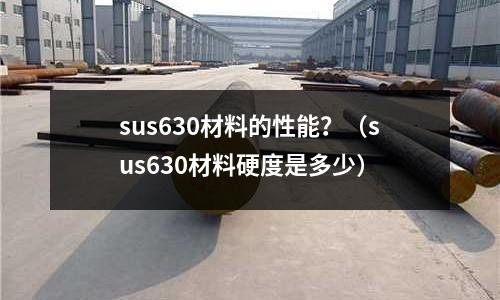 sus630材料的性能？（sus630材料硬度是多少）