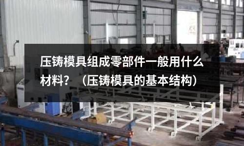 壓鑄模具組成零部件一般用什么材料？（壓鑄模具的基本結(jié)構(gòu)）