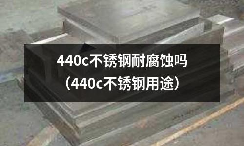 440c不銹鋼耐腐蝕嗎（440c不銹鋼用途）
