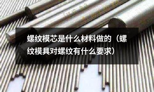 螺紋模芯是什么材料做的（螺紋模具對螺紋有什么要求）
