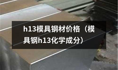 h13模具鋼材價格(模具鋼h13化學成分)