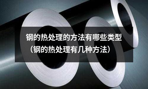 鋼的熱處理的方法有哪些類型（鋼的熱處理有幾種方法）