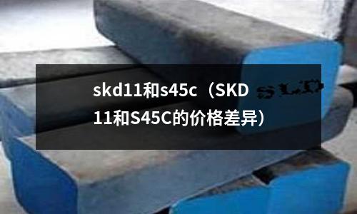 skd11和s45c（SKD11和S45C的價格差異）