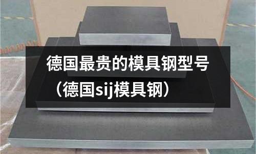 德國(guó)最貴的模具鋼型號(hào)（德國(guó)sij模具鋼）