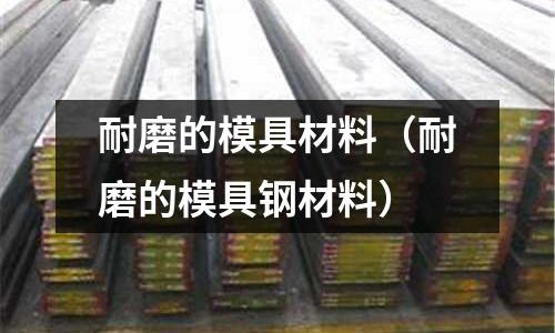 耐磨的模具材料（耐磨的模具鋼材料）